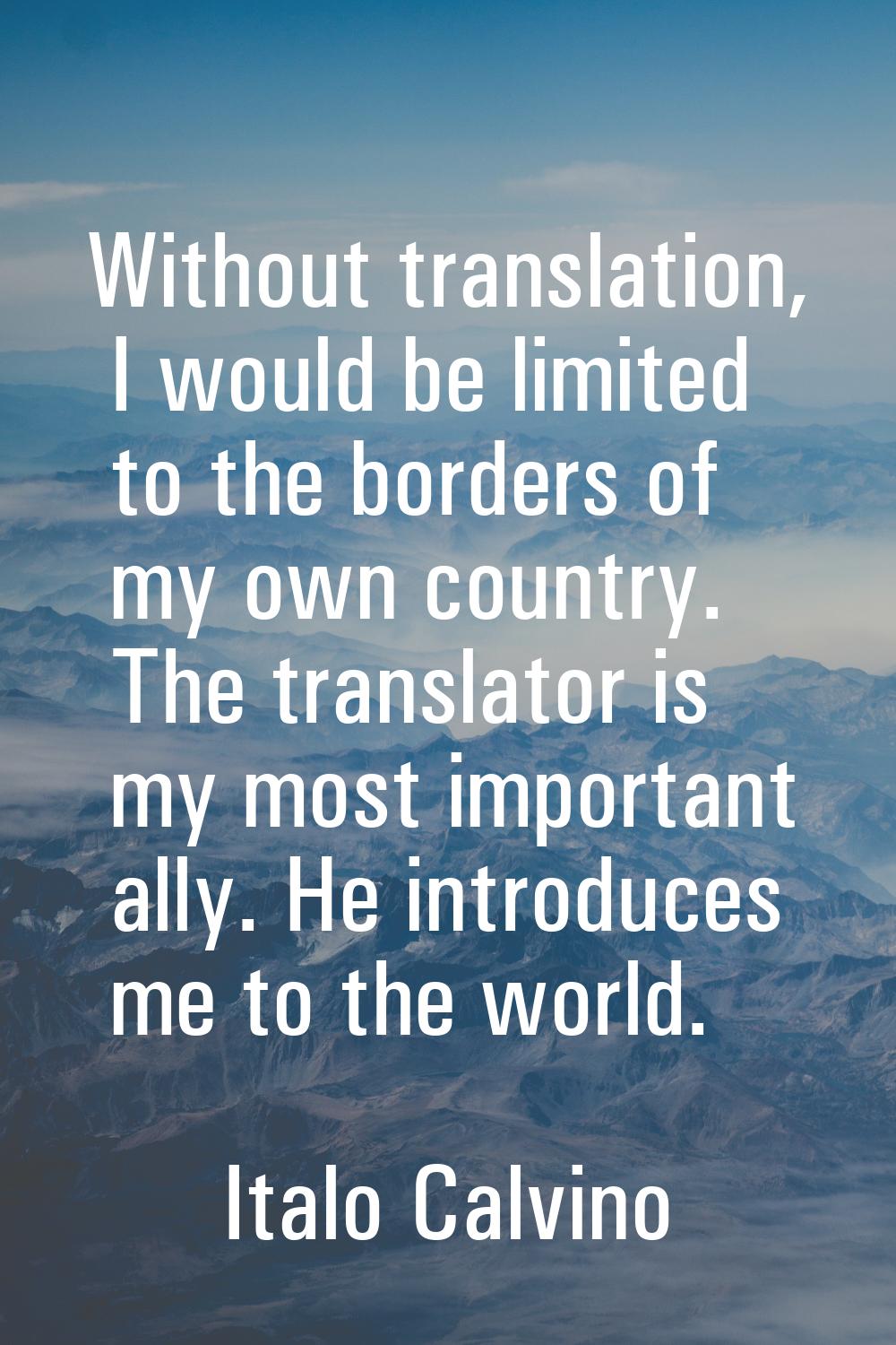 Without translation, I would be limited to the borders of my own country. The translator is my most