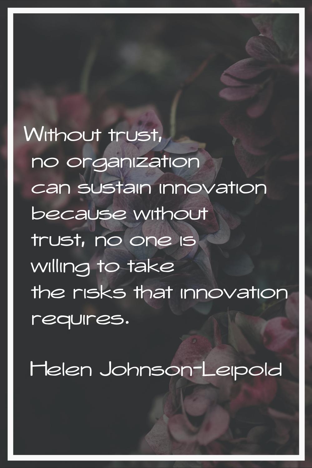 Without trust, no organization can sustain innovation because without trust, no one is willing to t