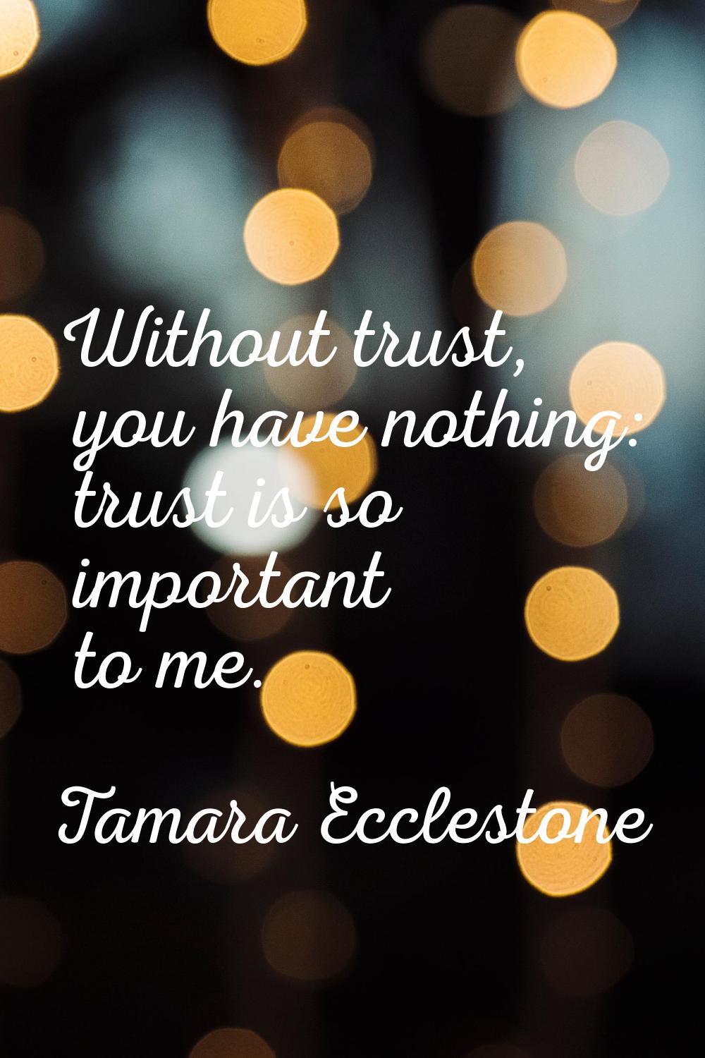 Without trust, you have nothing: trust is so important to me.