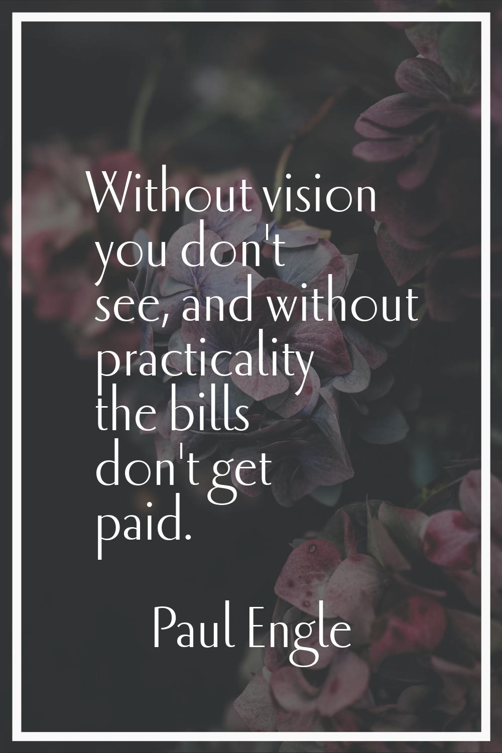Without vision you don't see, and without practicality the bills don't get paid.