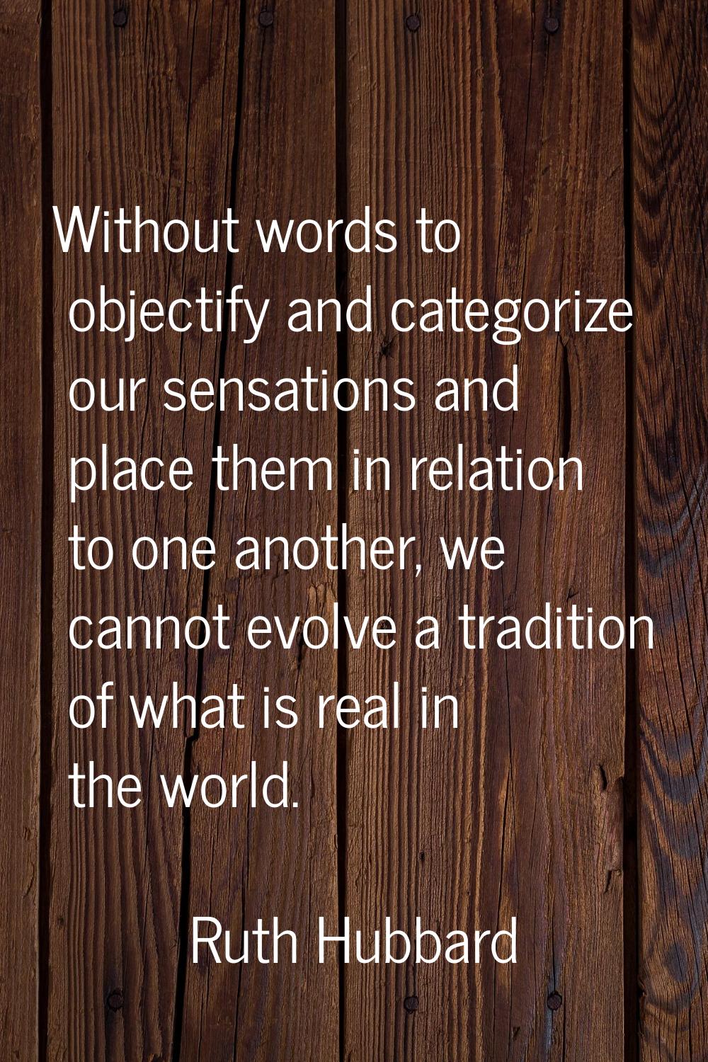 Without words to objectify and categorize our sensations and place them in relation to one another,