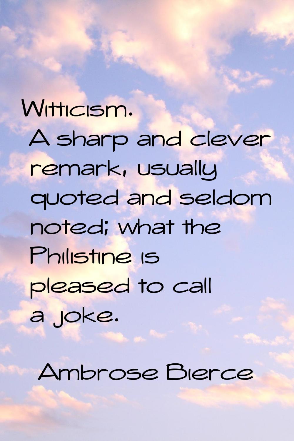 Witticism. A sharp and clever remark, usually quoted and seldom noted; what the Philistine is pleas