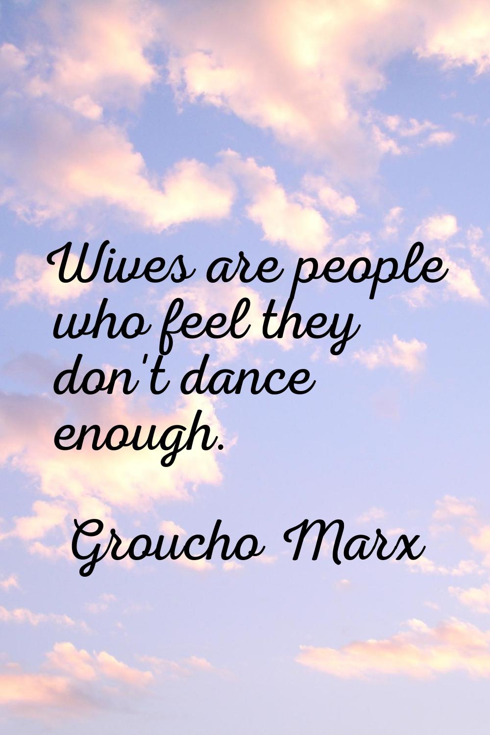 Wives are people who feel they don't dance enough.