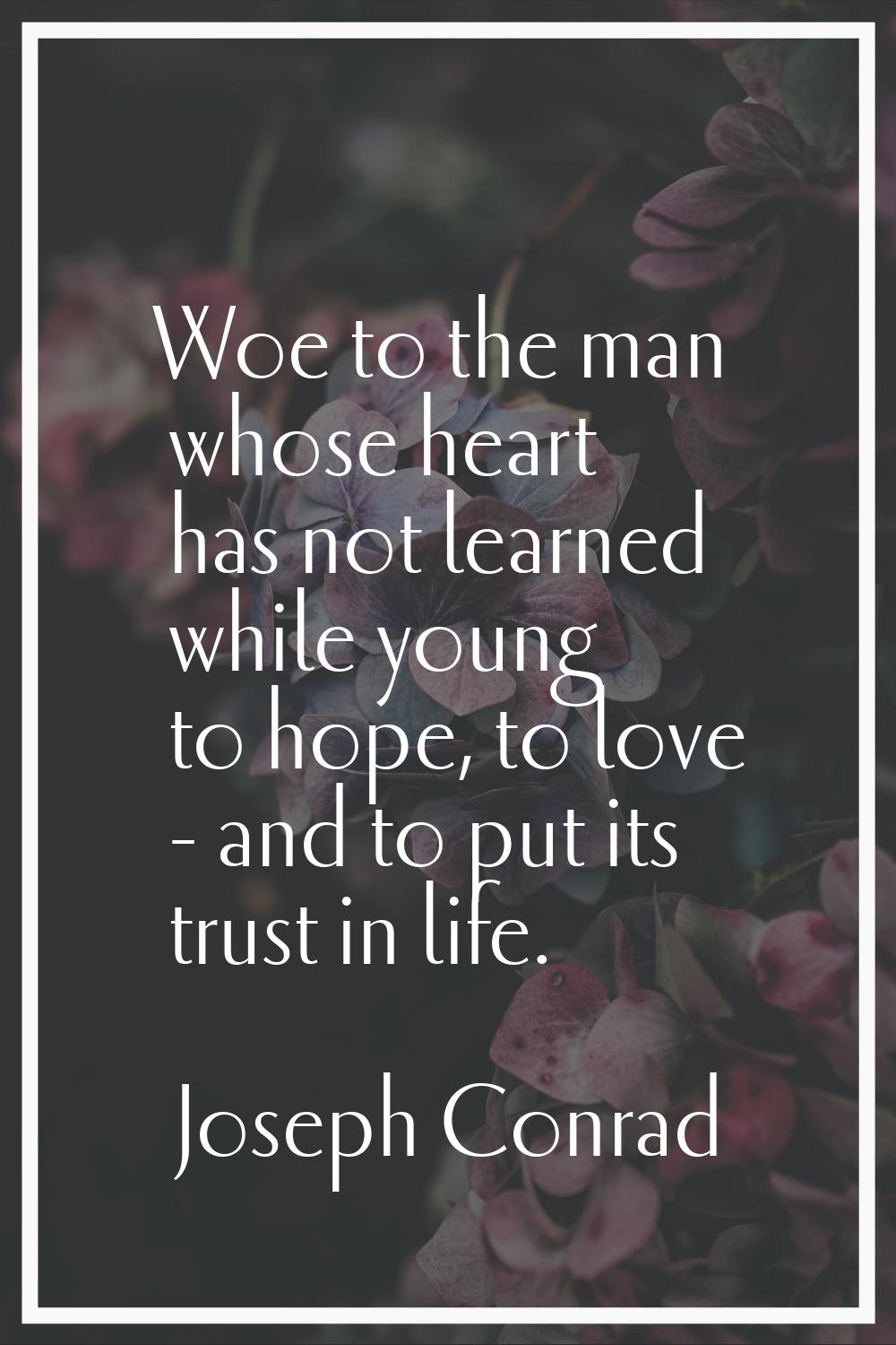 Woe to the man whose heart has not learned while young to hope, to love - and to put its trust in l