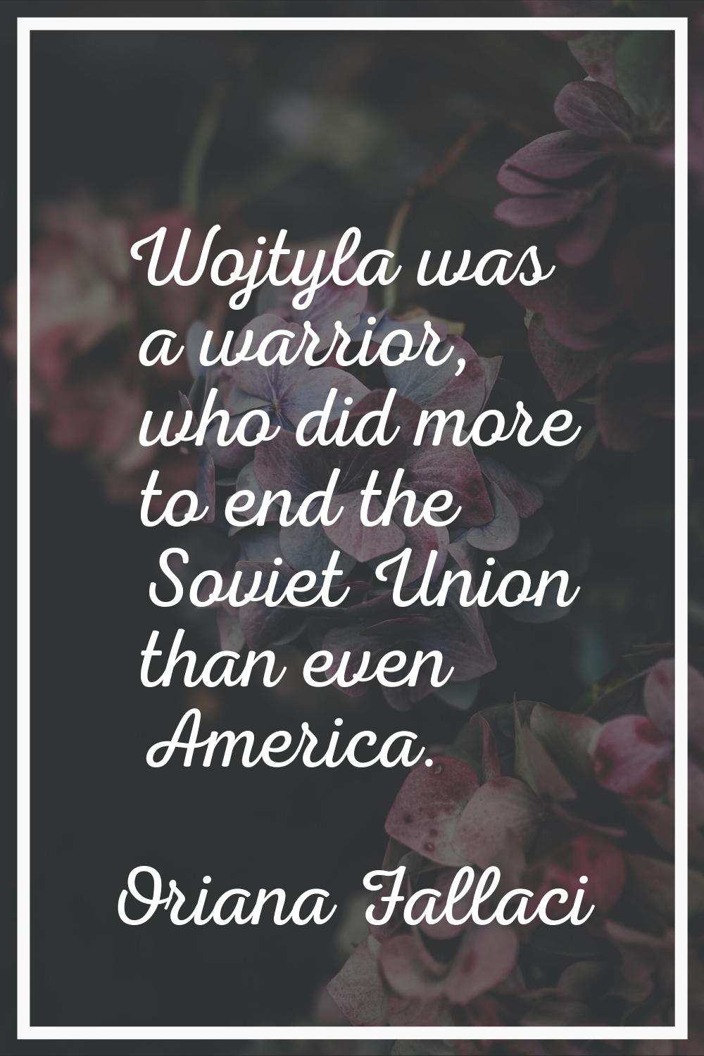 Wojtyla was a warrior, who did more to end the Soviet Union than even America.