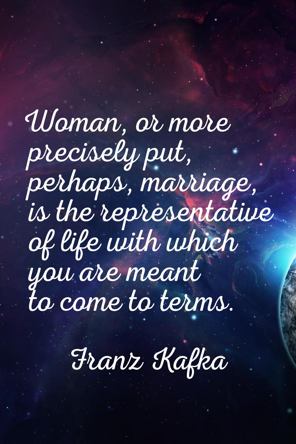 Woman, or more precisely put, perhaps, marriage, is the representative of life with which you are m