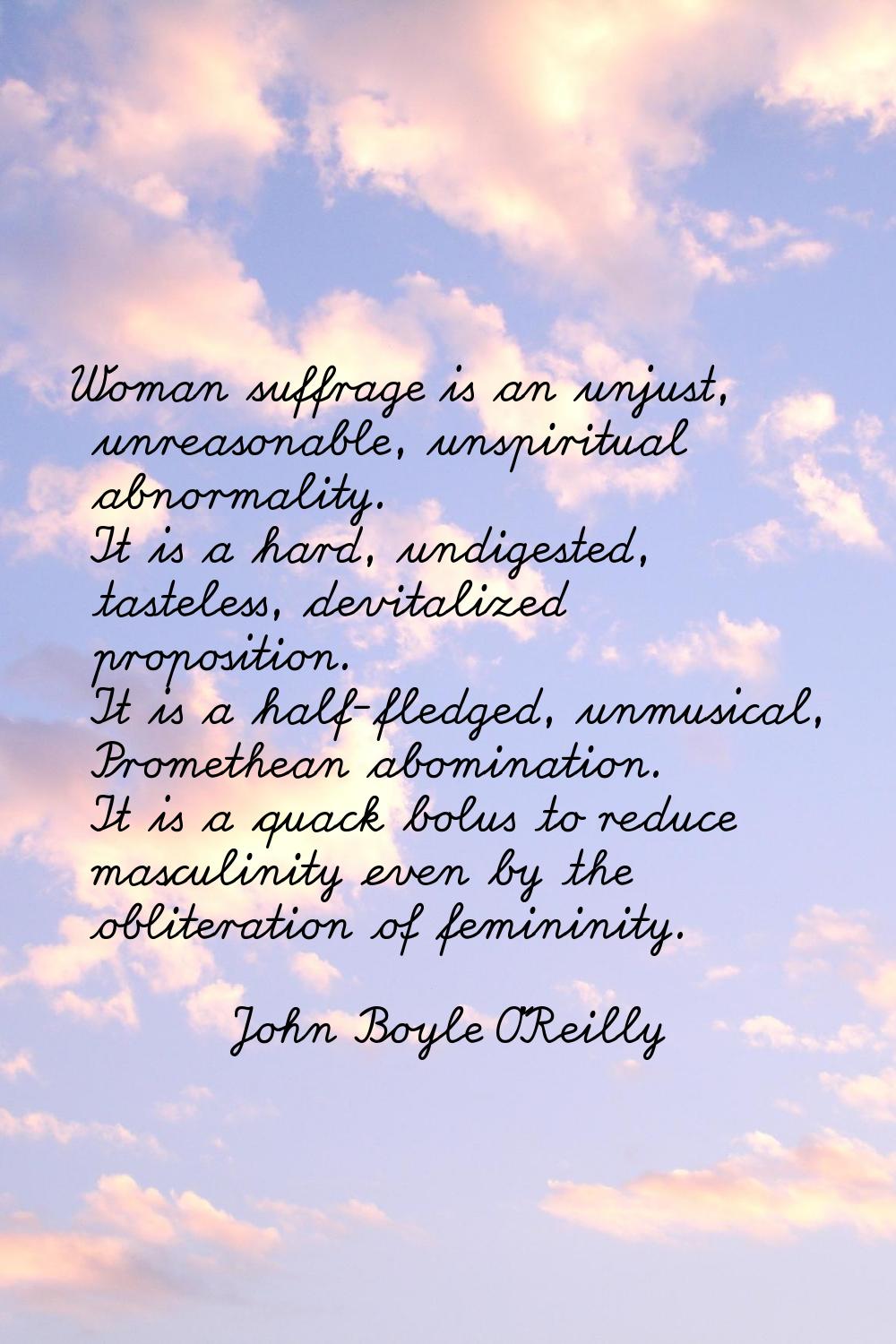 Woman suffrage is an unjust, unreasonable, unspiritual abnormality. It is a hard, undigested, taste
