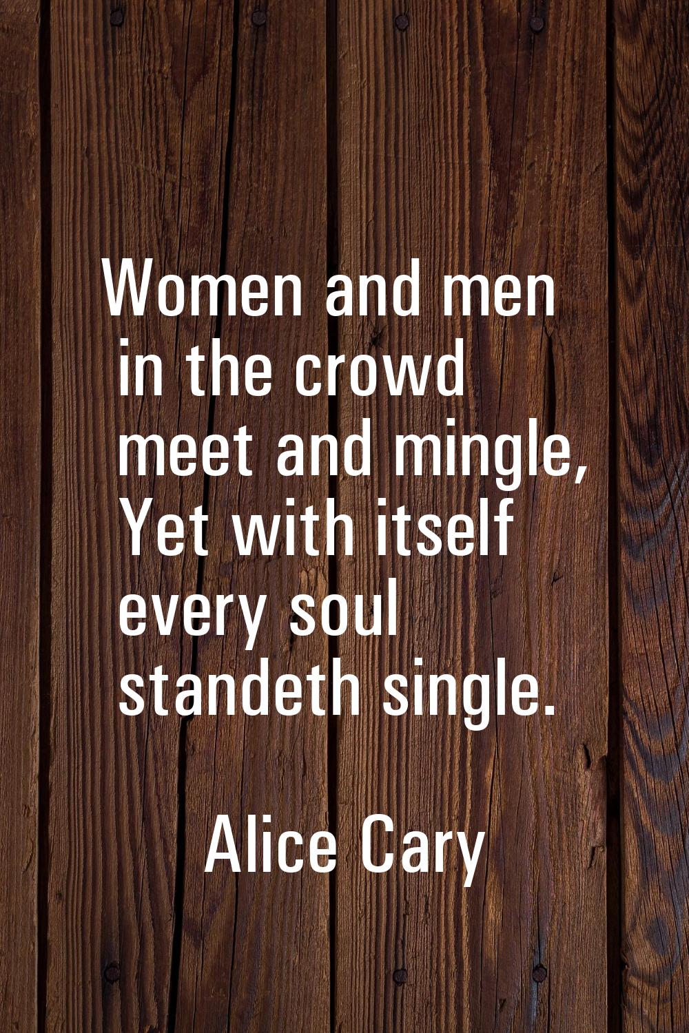 Women and men in the crowd meet and mingle, Yet with itself every soul standeth single.