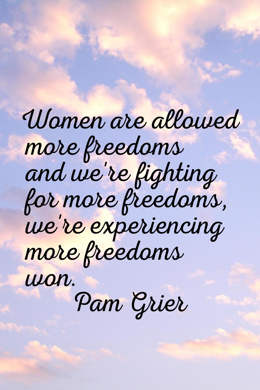 Women are allowed more freedoms and we're fighting for more freedoms, we're experiencing more freed