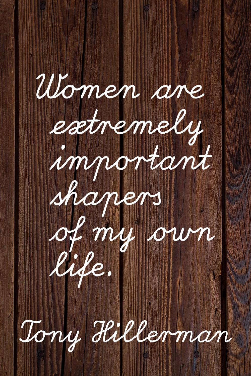Women are extremely important shapers of my own life.