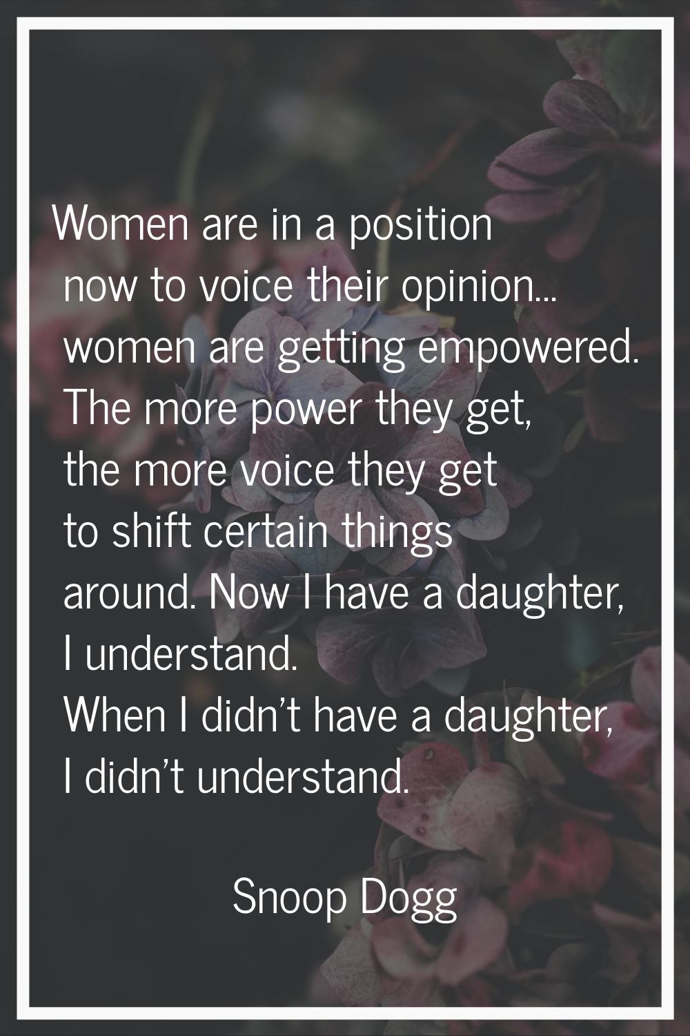 Women are in a position now to voice their opinion... women are getting empowered. The more power t