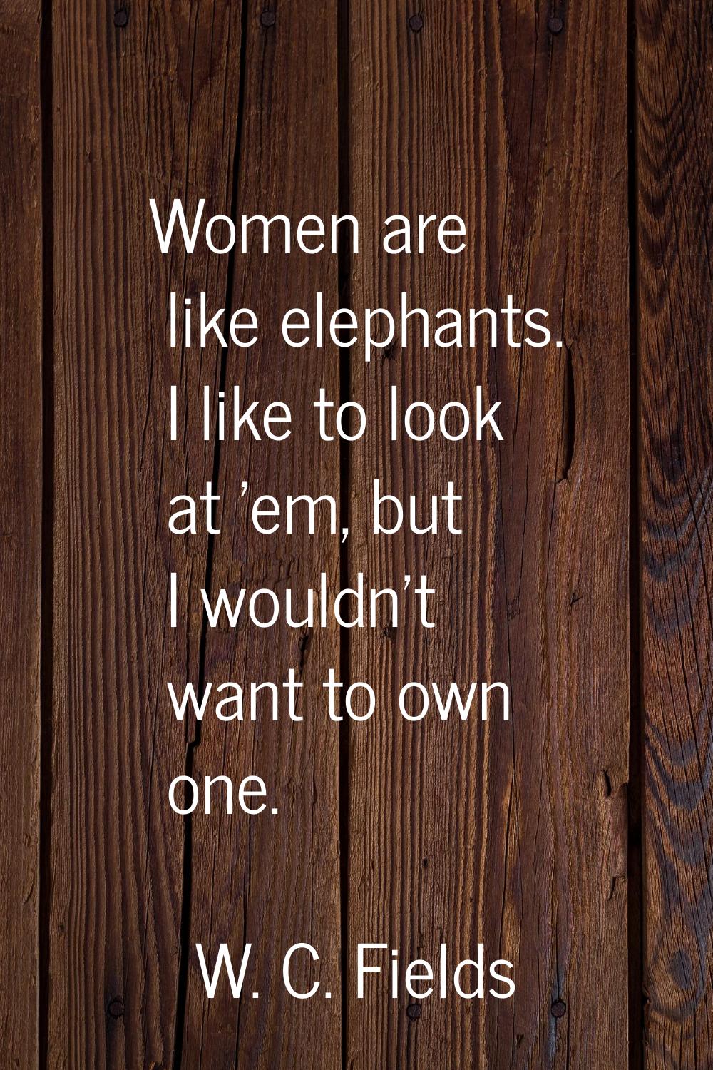 Women are like elephants. I like to look at 'em, but I wouldn't want to own one.