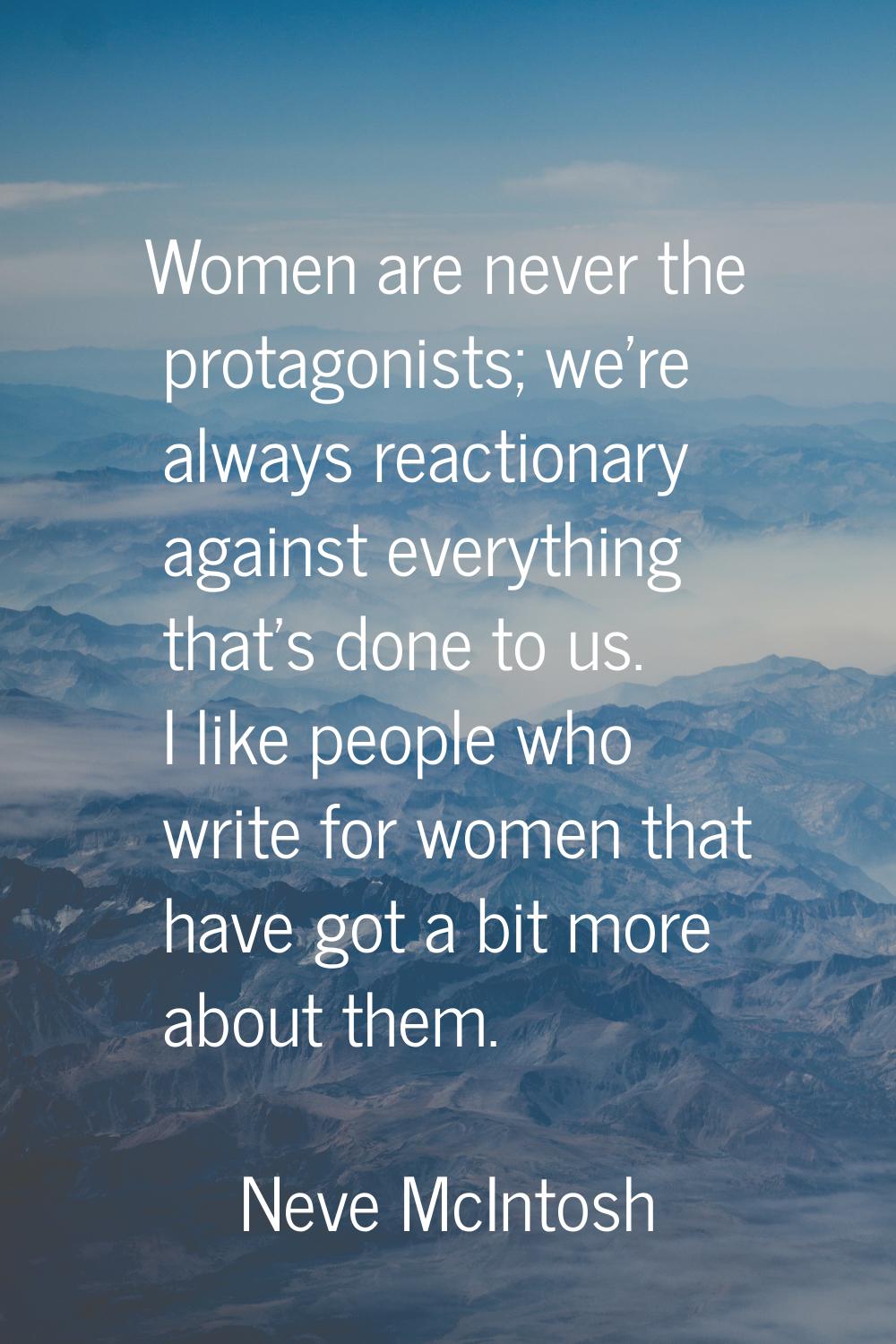 Women are never the protagonists; we're always reactionary against everything that's done to us. I 