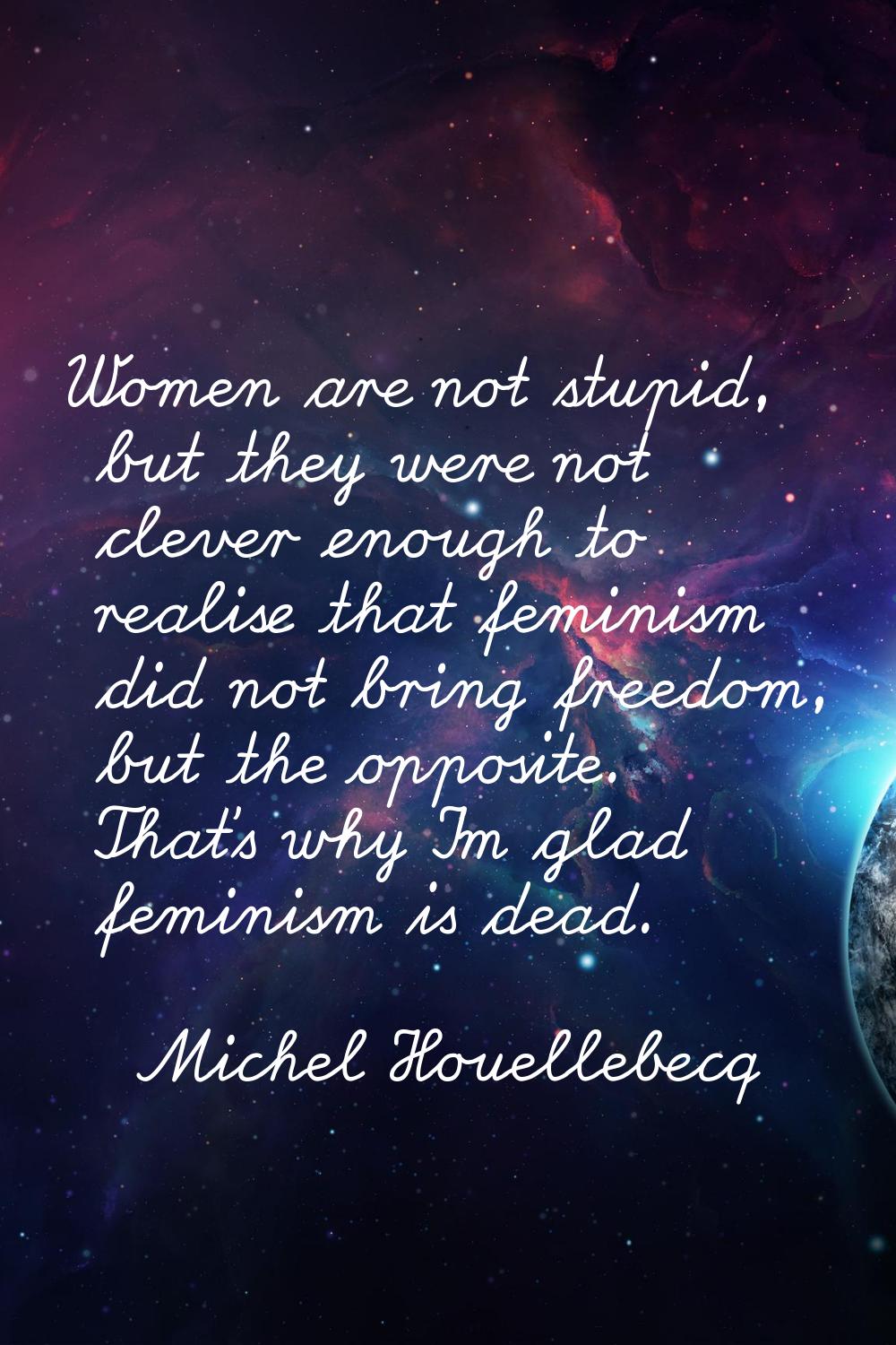 Women are not stupid, but they were not clever enough to realise that feminism did not bring freedo