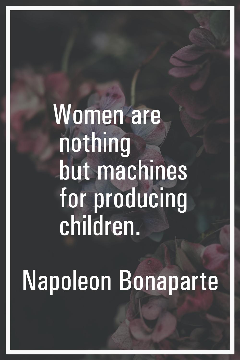 Women are nothing but machines for producing children.