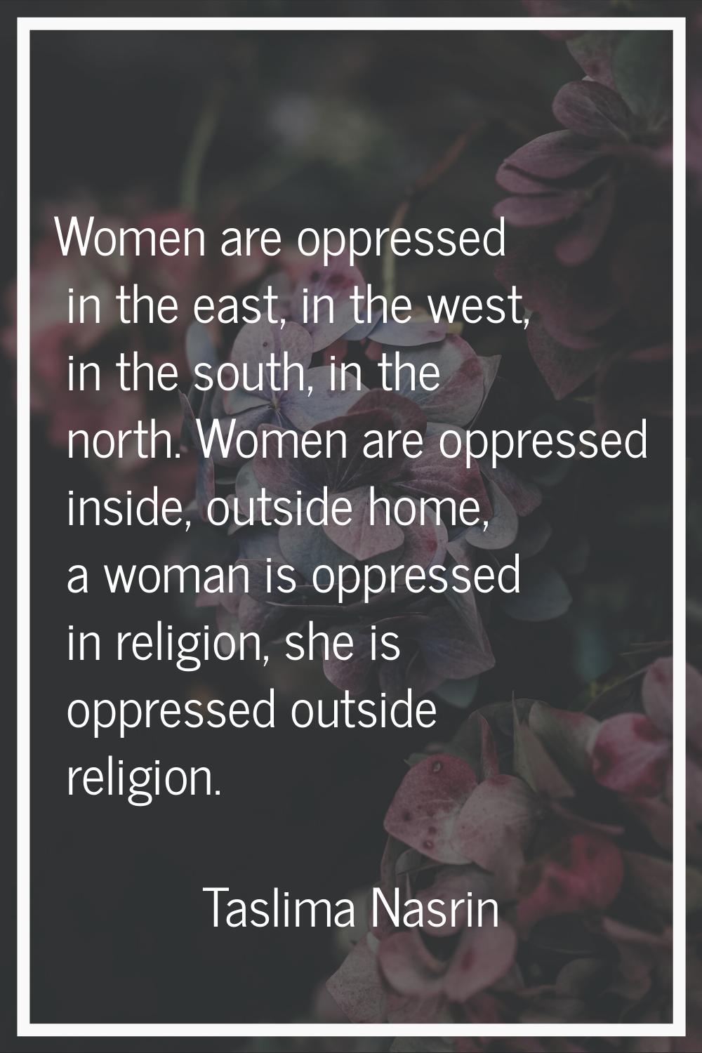 Women are oppressed in the east, in the west, in the south, in the north. Women are oppressed insid