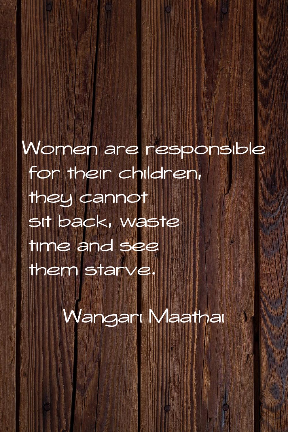 Women are responsible for their children, they cannot sit back, waste time and see them starve.