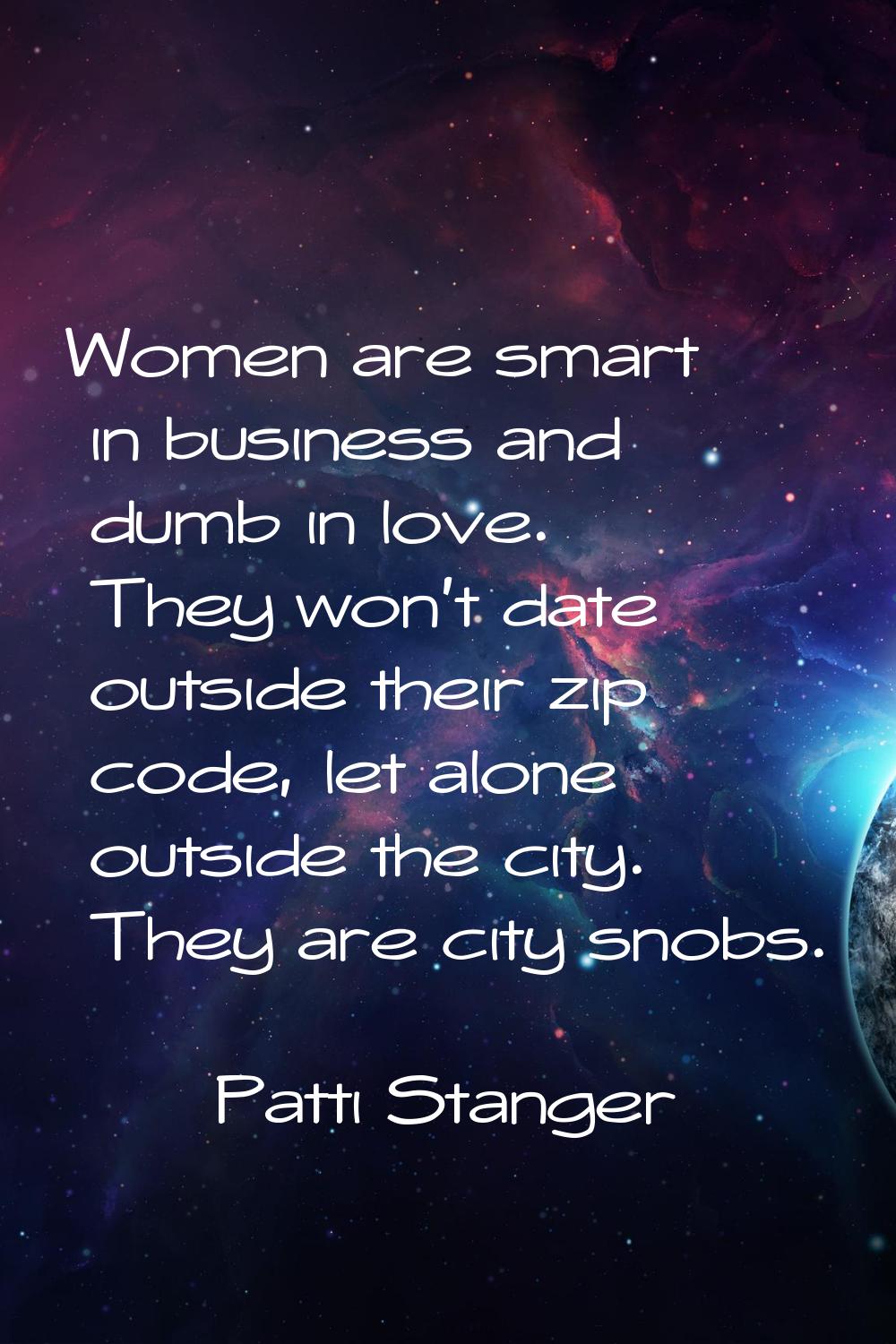 Women are smart in business and dumb in love. They won't date outside their zip code, let alone out