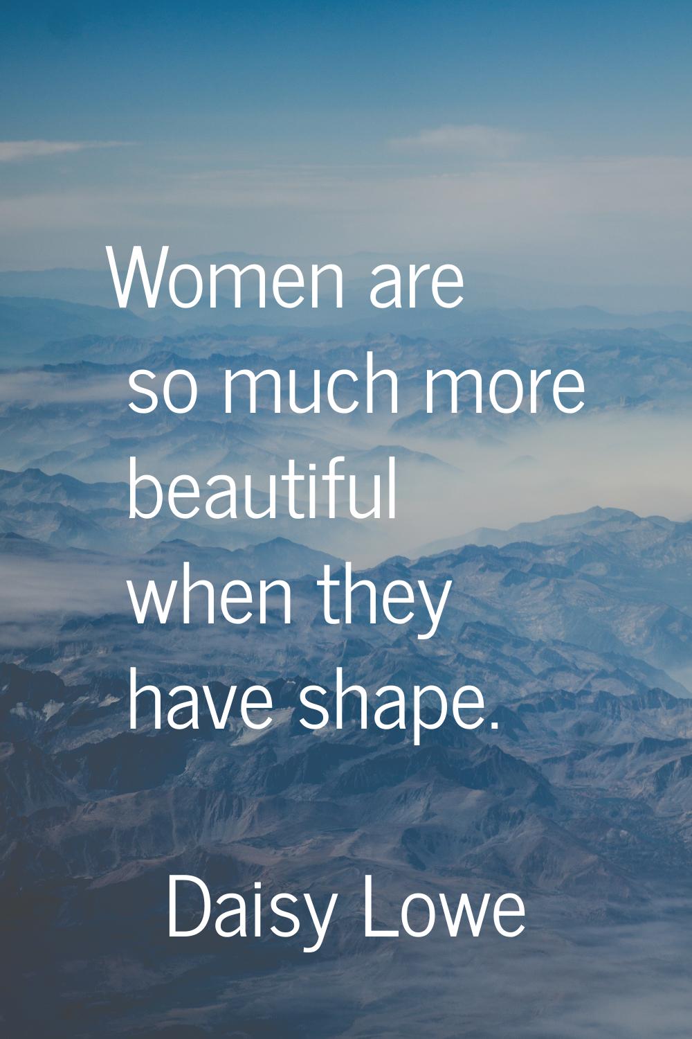 Women are so much more beautiful when they have shape.