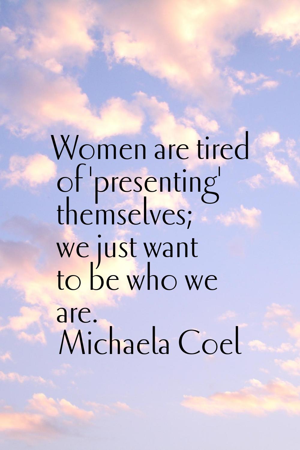 Women are tired of 'presenting' themselves; we just want to be who we are.