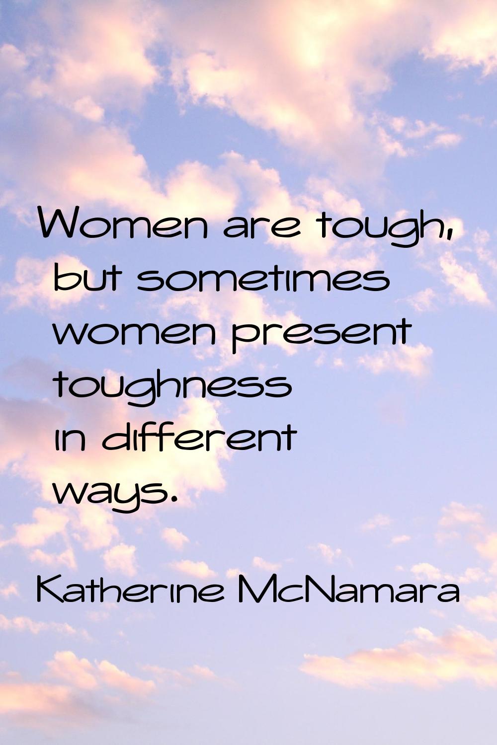 Women are tough, but sometimes women present toughness in different ways.