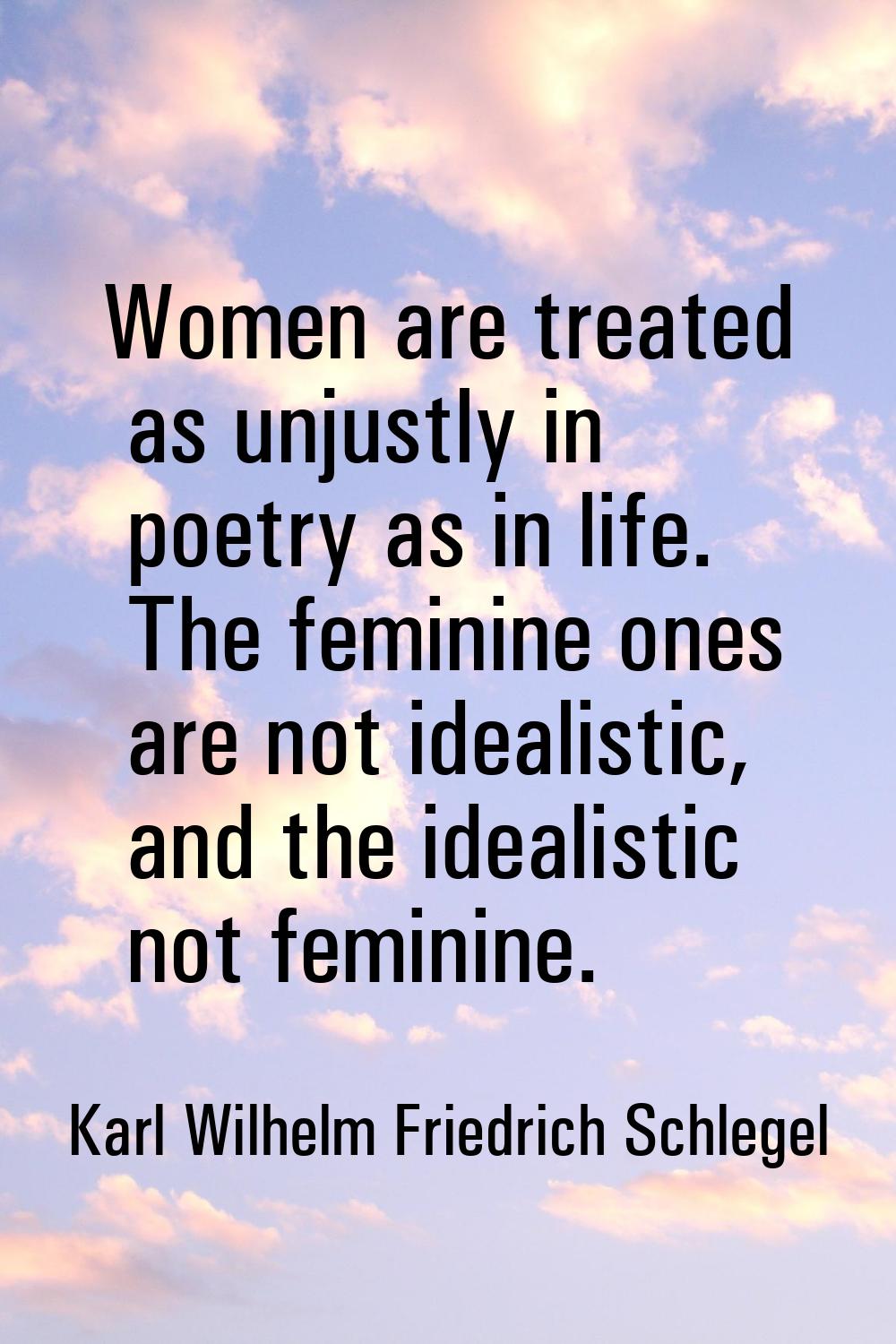 Women are treated as unjustly in poetry as in life. The feminine ones are not idealistic, and the i