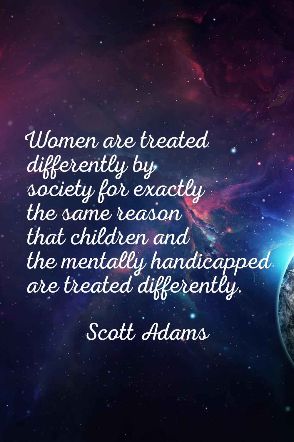 Women are treated differently by society for exactly the same reason that children and the mentally