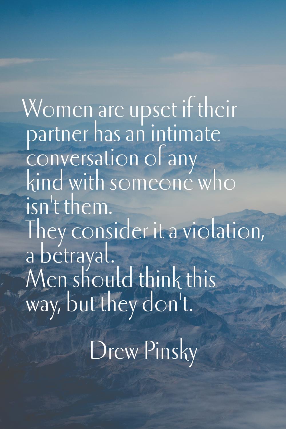 Women are upset if their partner has an intimate conversation of any kind with someone who isn't th