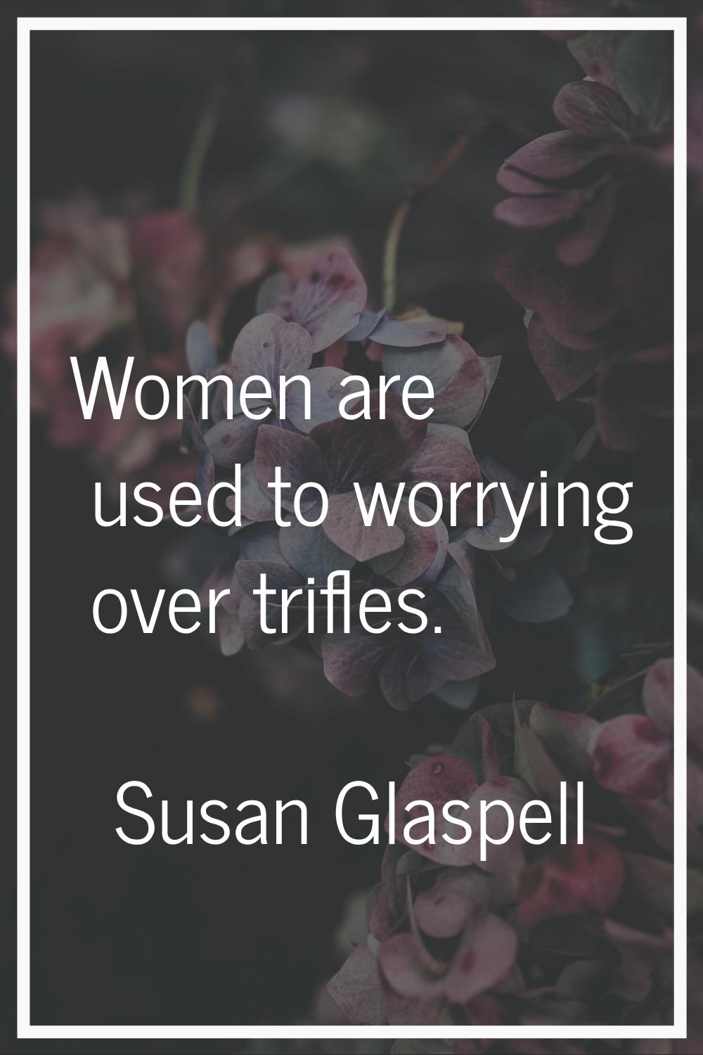 Women are used to worrying over trifles.