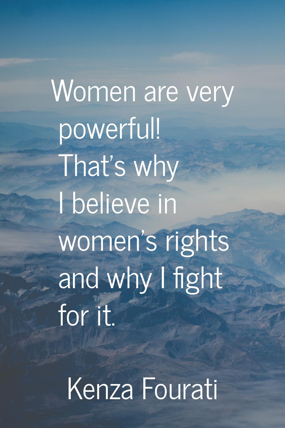Women are very powerful! That's why I believe in women's rights and why I fight for it.