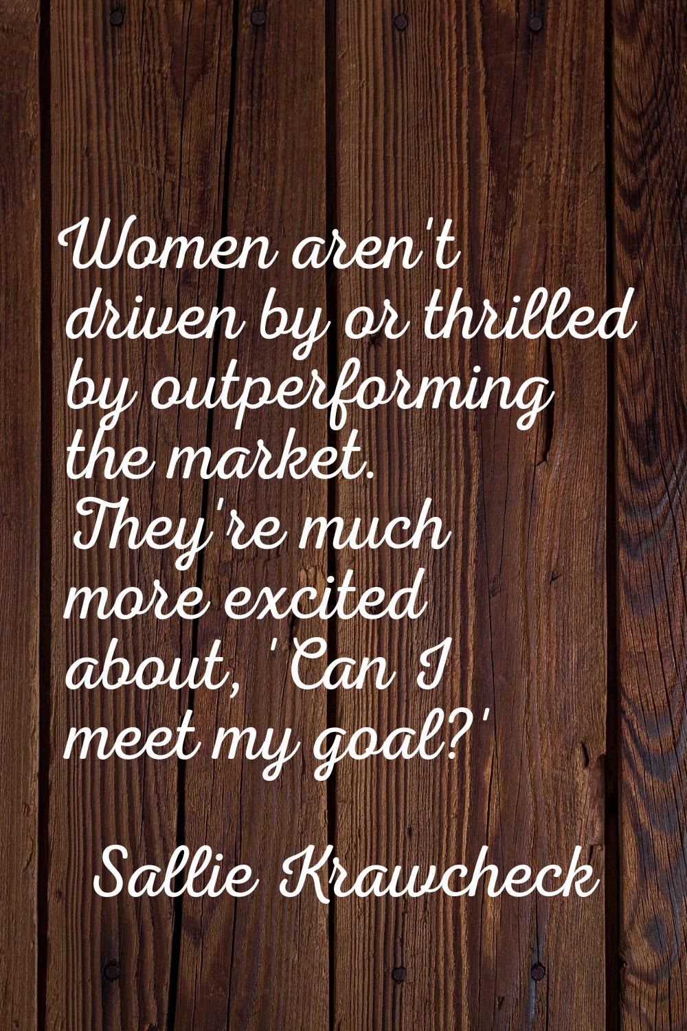 Women aren't driven by or thrilled by outperforming the market. They're much more excited about, 'C