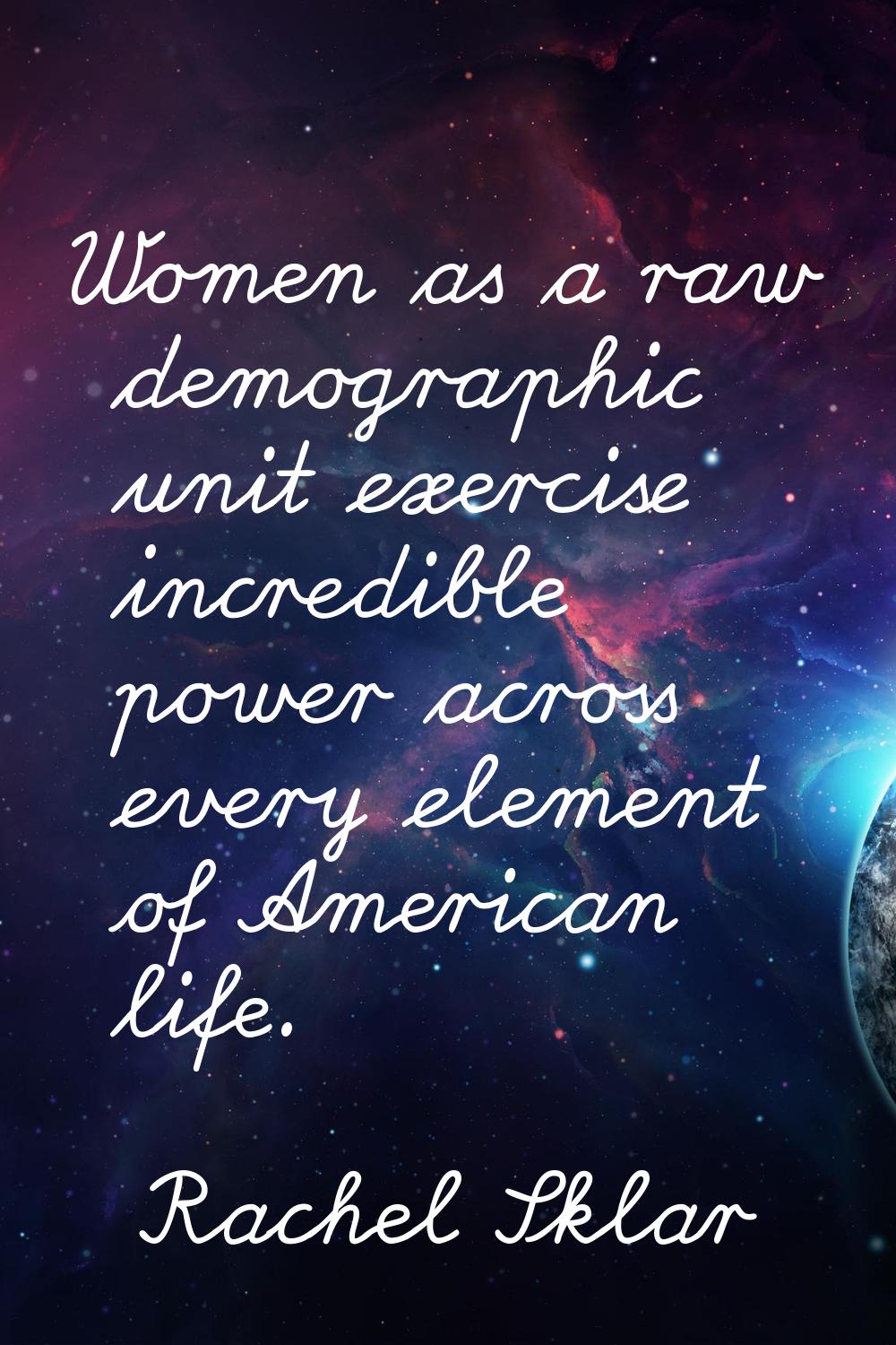 Women as a raw demographic unit exercise incredible power across every element of American life.