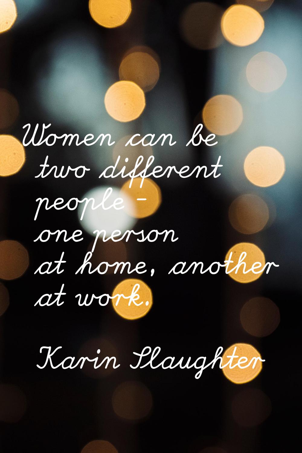 Women can be two different people - one person at home, another at work.