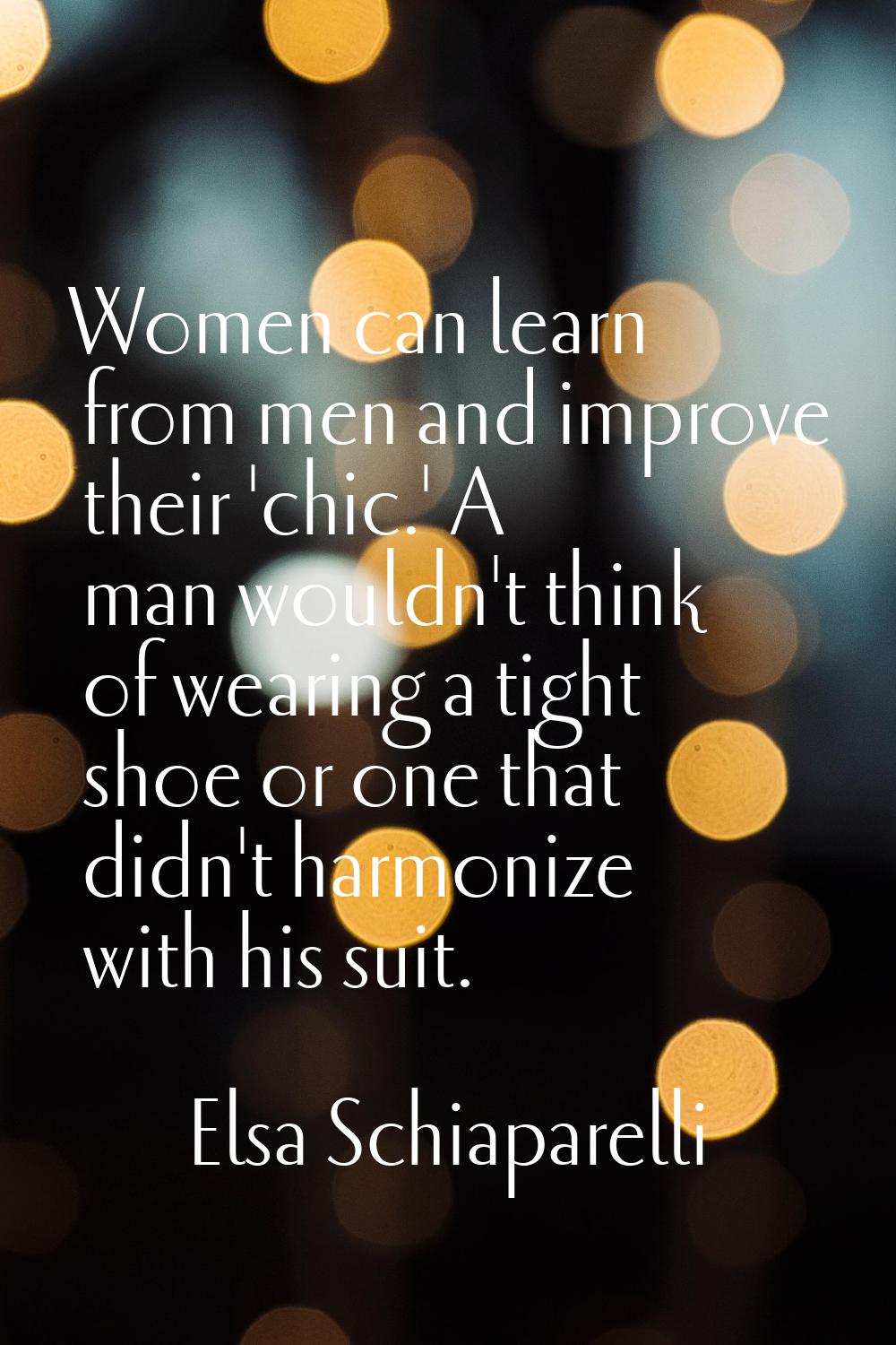Women can learn from men and improve their 'chic.' A man wouldn't think of wearing a tight shoe or 