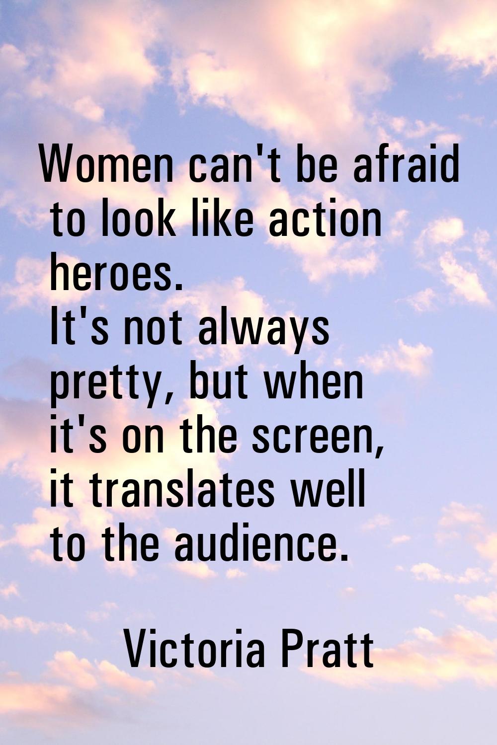 Women can't be afraid to look like action heroes. It's not always pretty, but when it's on the scre