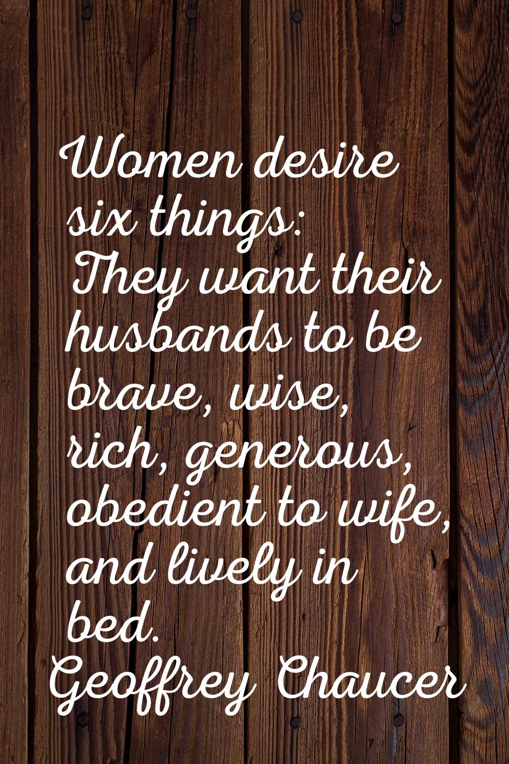 Women desire six things: They want their husbands to be brave, wise, rich, generous, obedient to wi