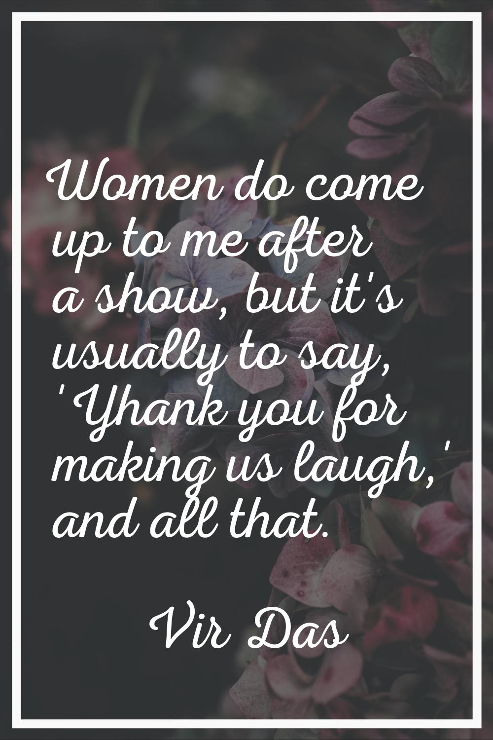 Women do come up to me after a show, but it's usually to say, 'Yhank you for making us laugh,' and 