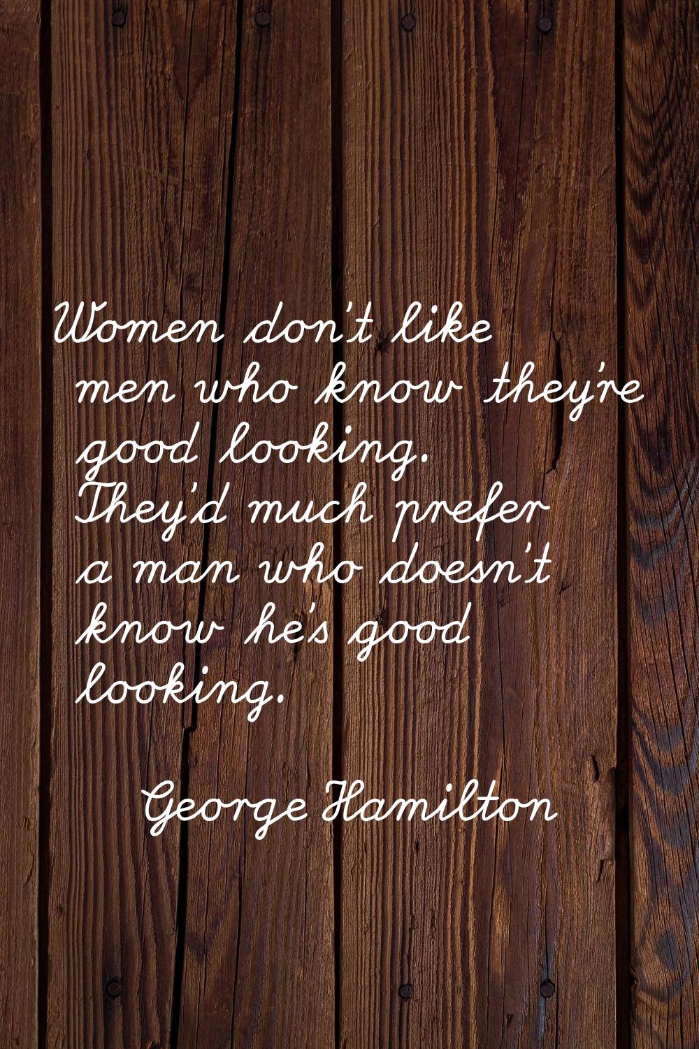 Women don't like men who know they're good looking. They'd much prefer a man who doesn't know he's 