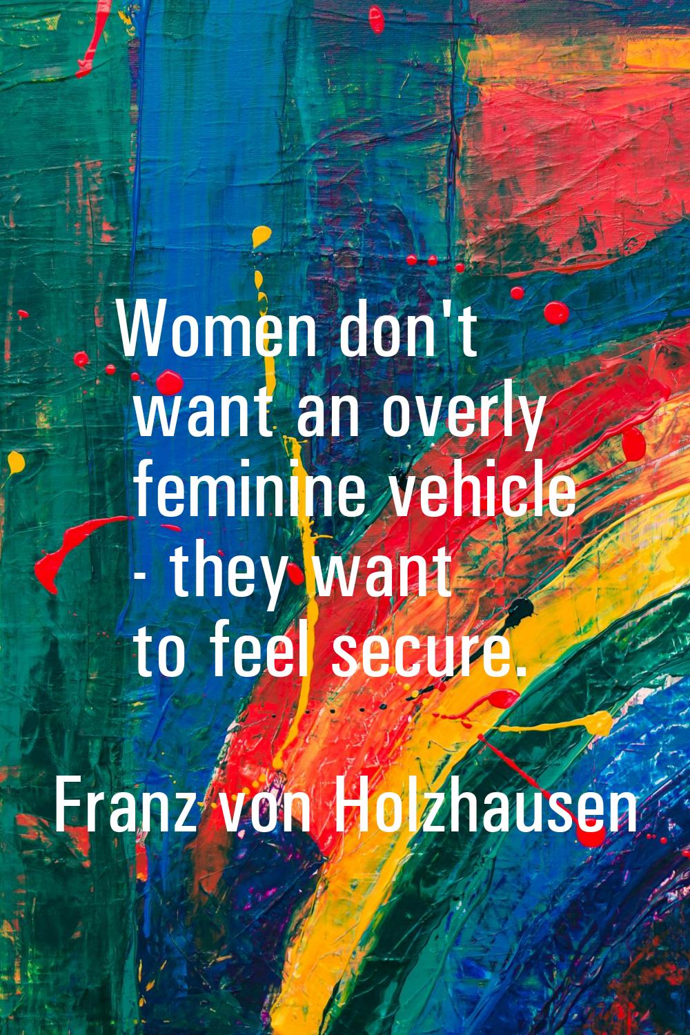 Women don't want an overly feminine vehicle - they want to feel secure.