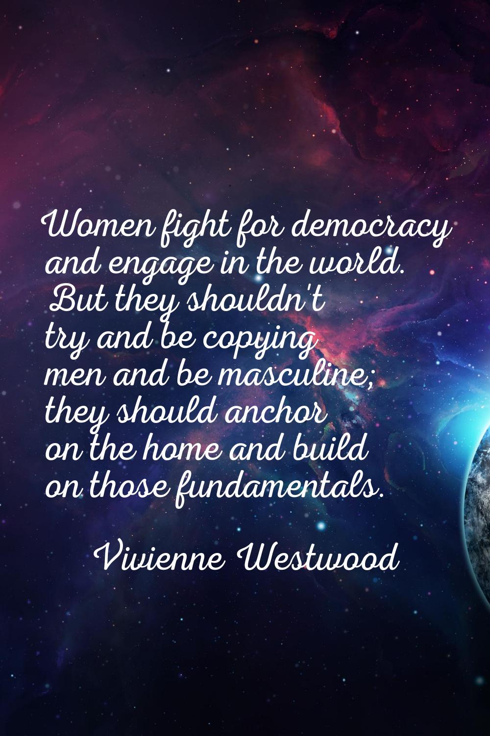 Women fight for democracy and engage in the world. But they shouldn't try and be copying men and be