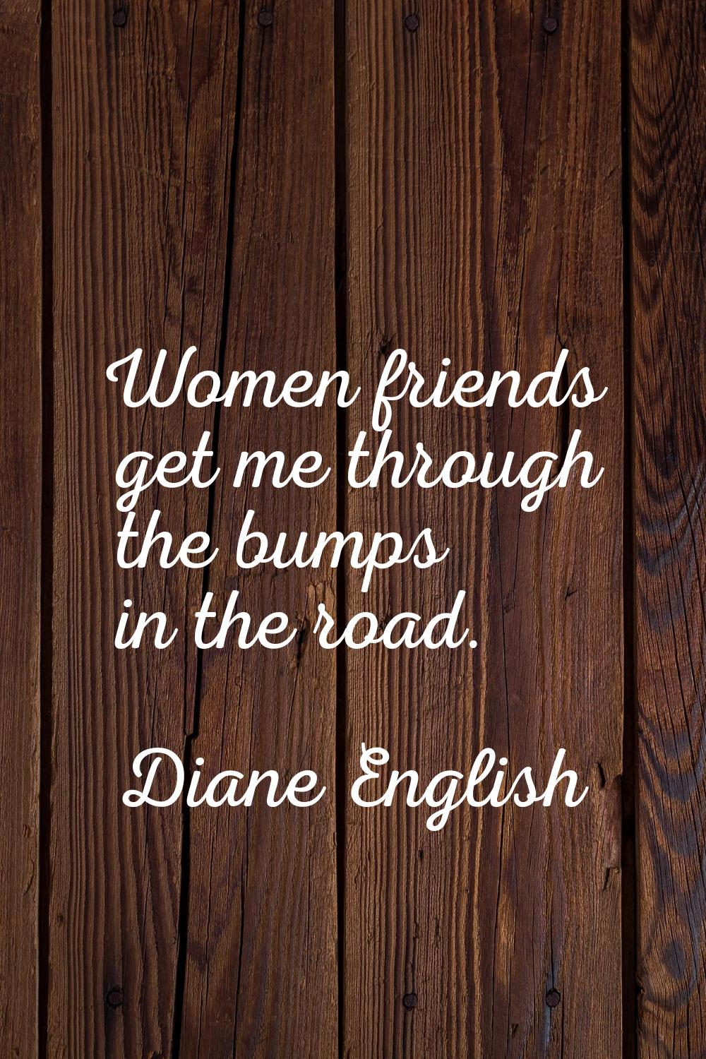 Women friends get me through the bumps in the road.