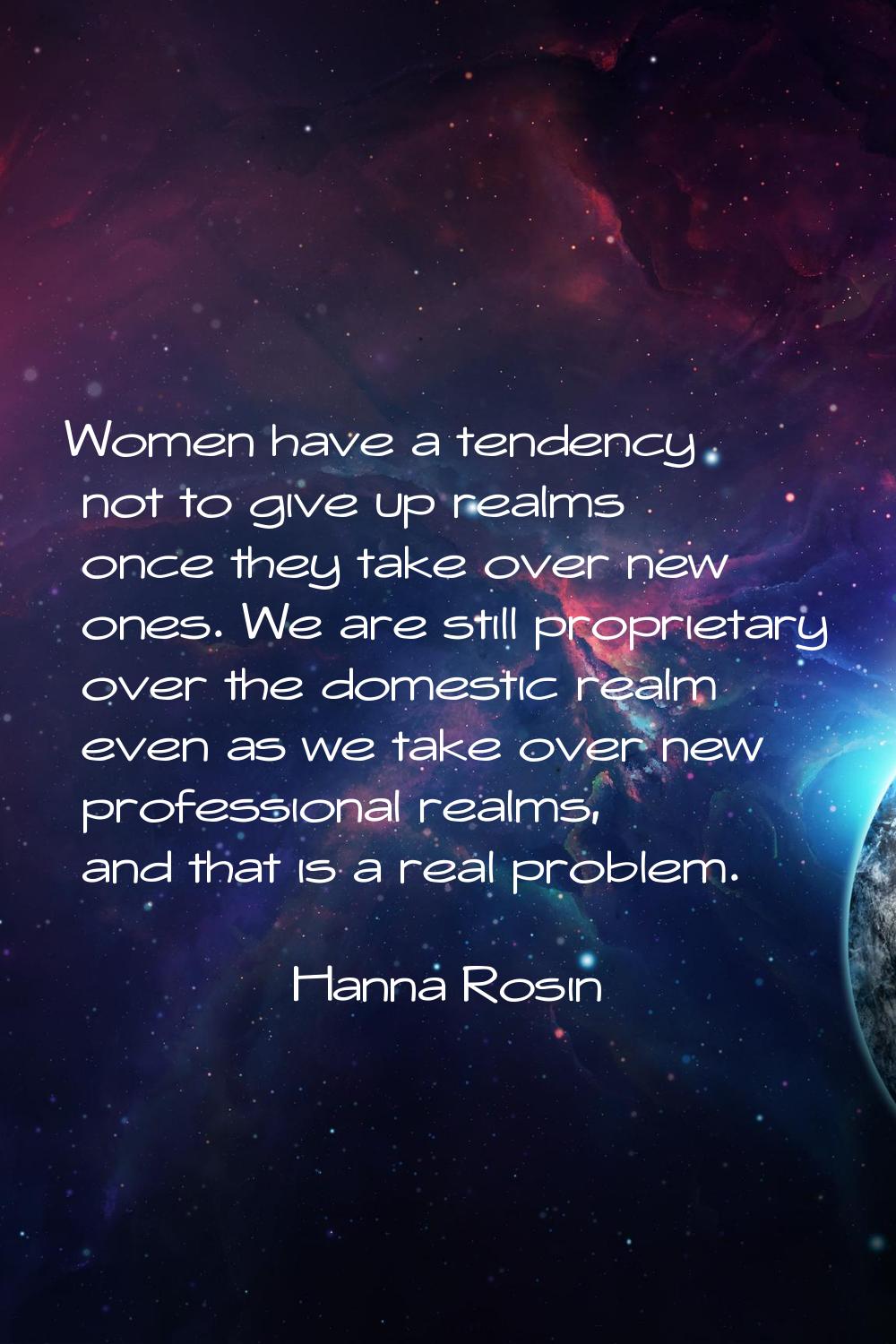 Women have a tendency not to give up realms once they take over new ones. We are still proprietary 