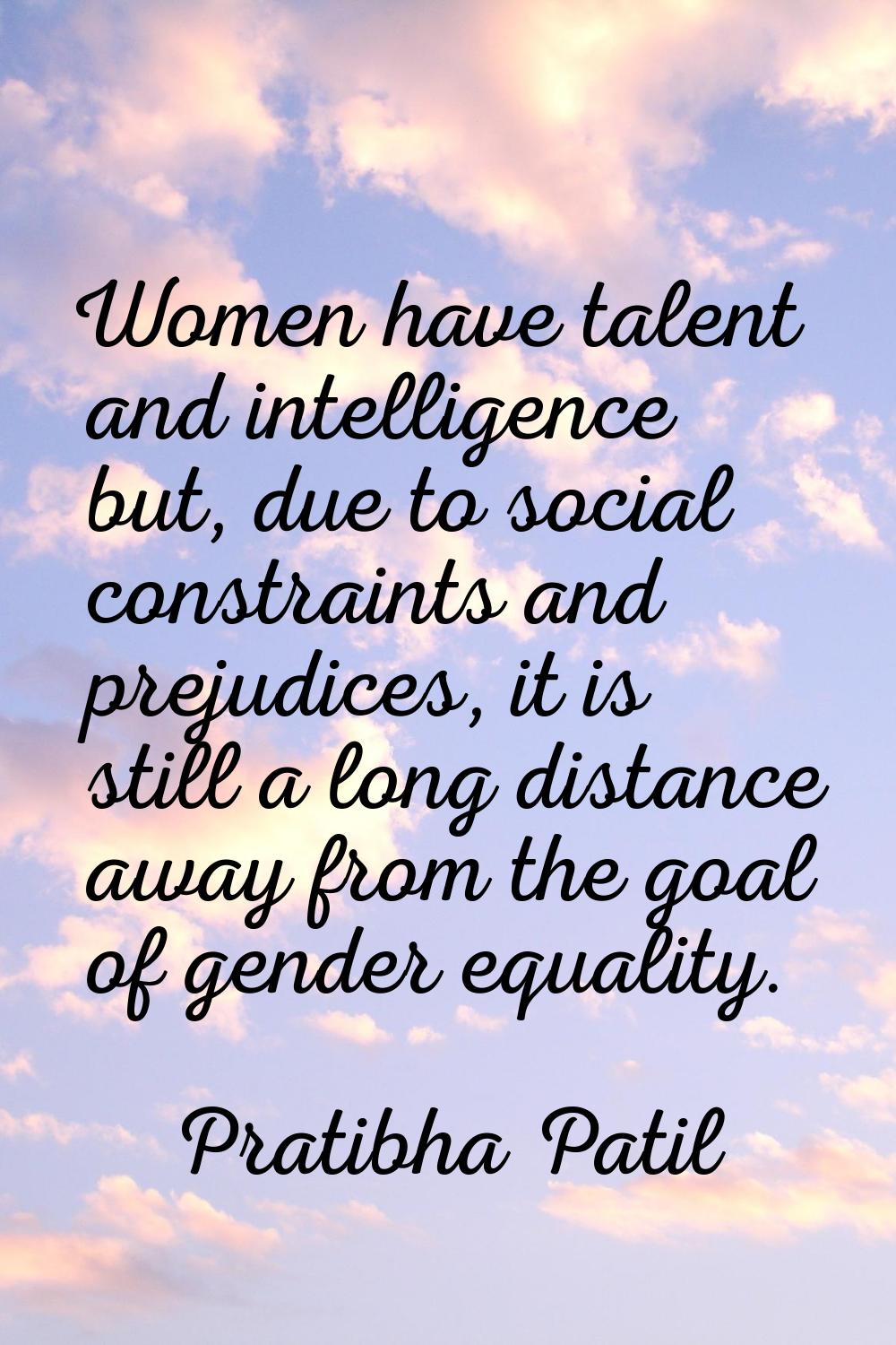 Women have talent and intelligence but, due to social constraints and prejudices, it is still a lon