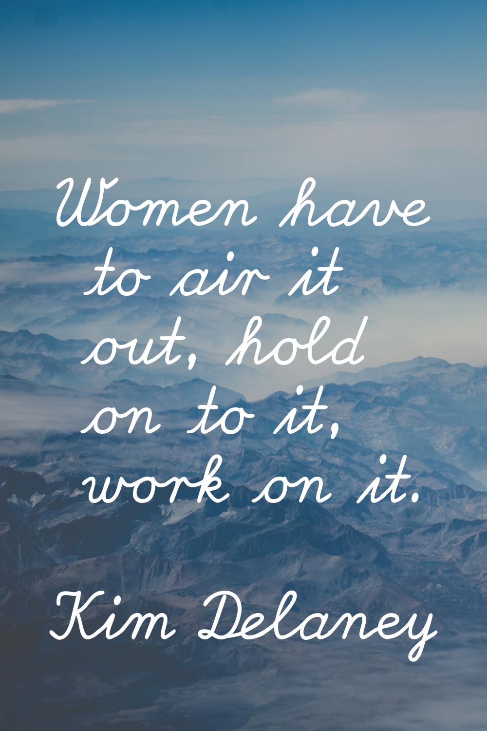 Women have to air it out, hold on to it, work on it.