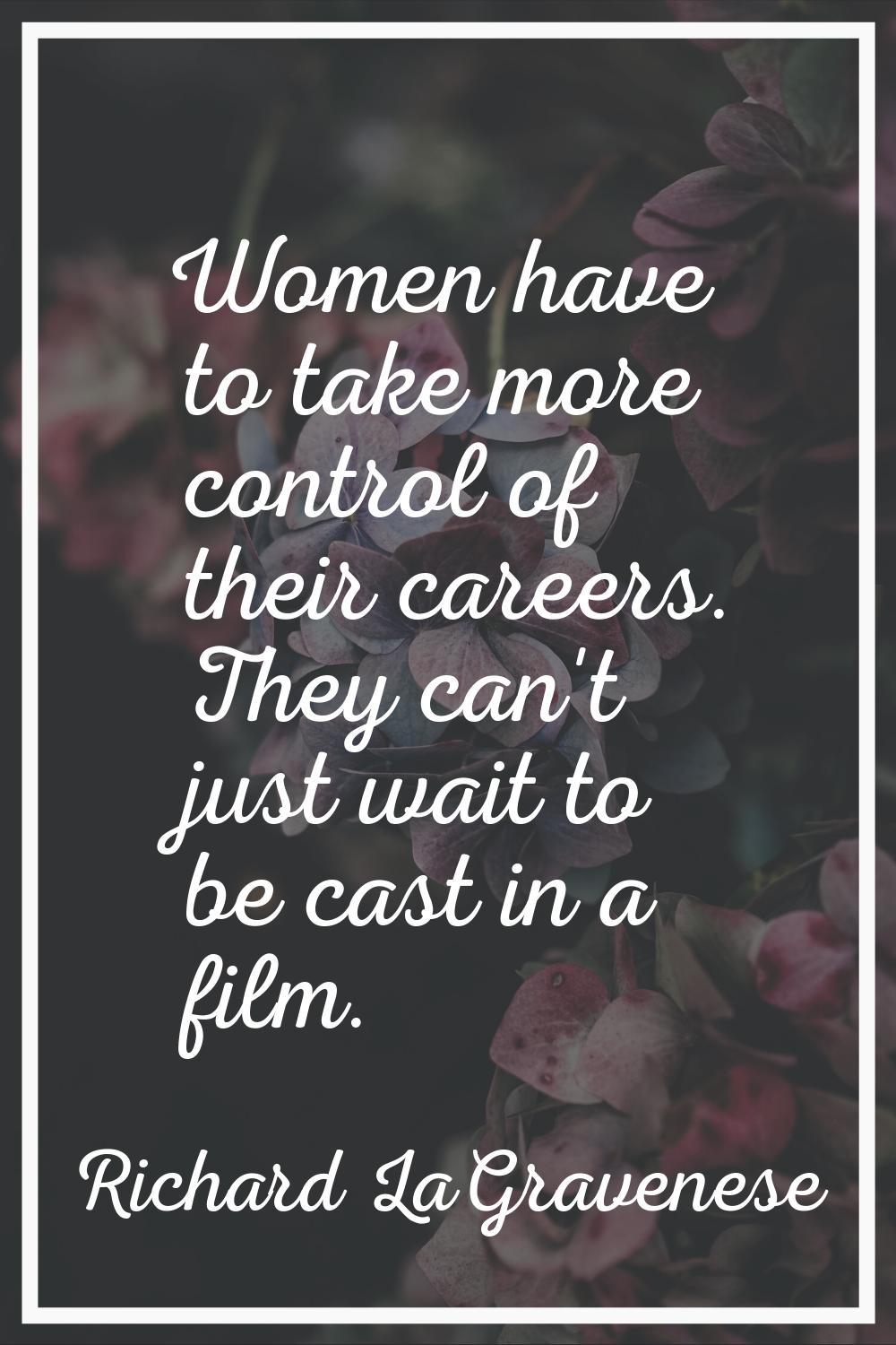 Women have to take more control of their careers. They can't just wait to be cast in a film.