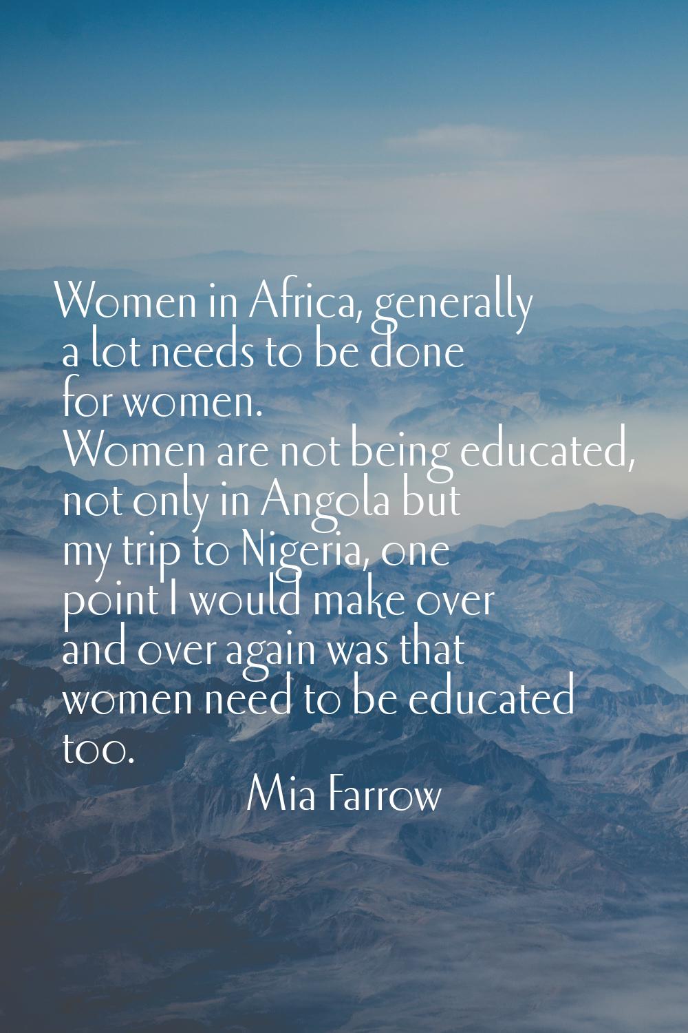 Women in Africa, generally a lot needs to be done for women. Women are not being educated, not only
