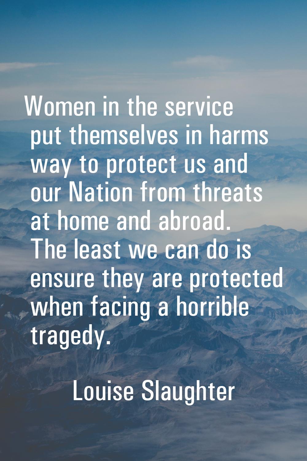 Women in the service put themselves in harms way to protect us and our Nation from threats at home 