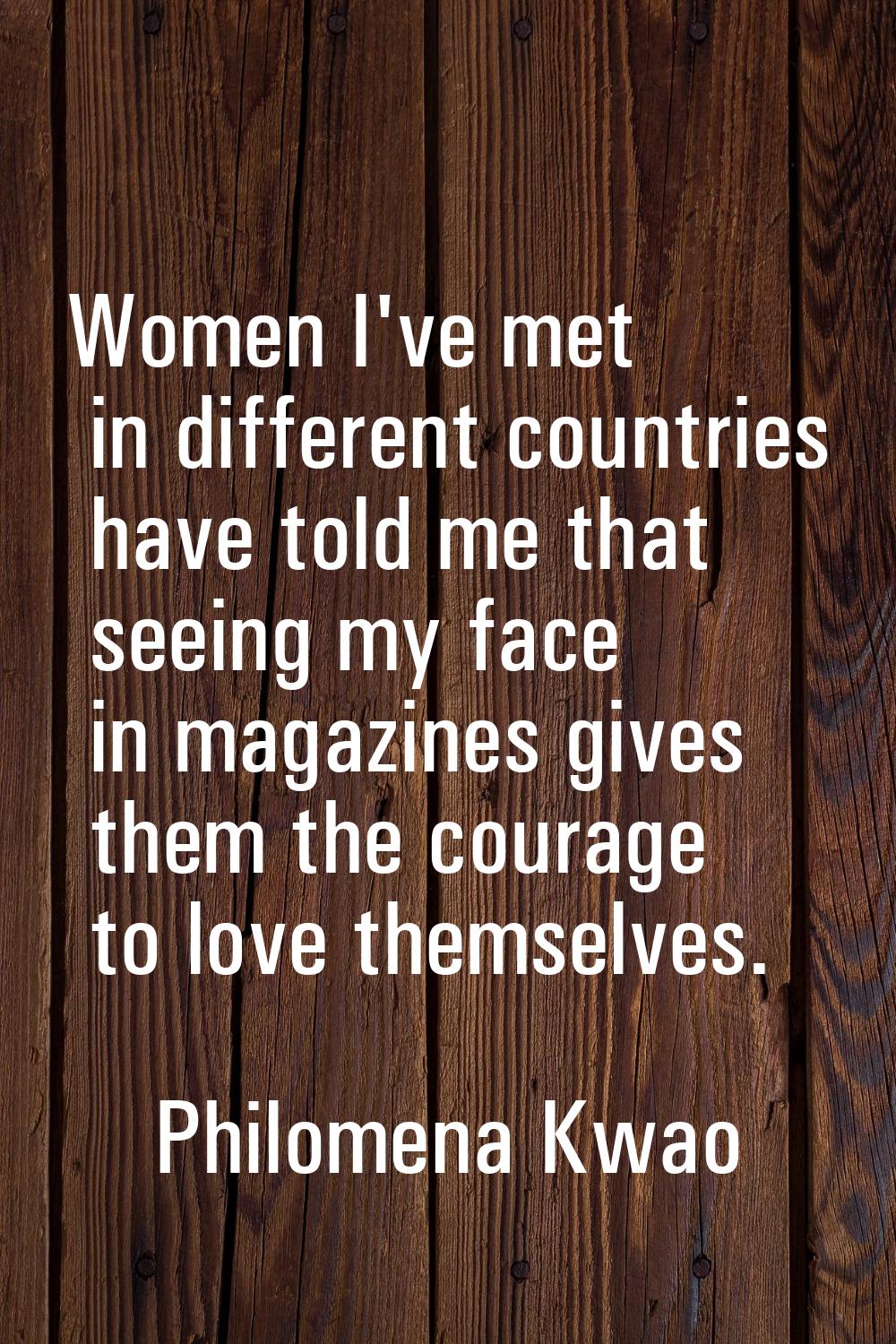 Women I've met in different countries have told me that seeing my face in magazines gives them the 