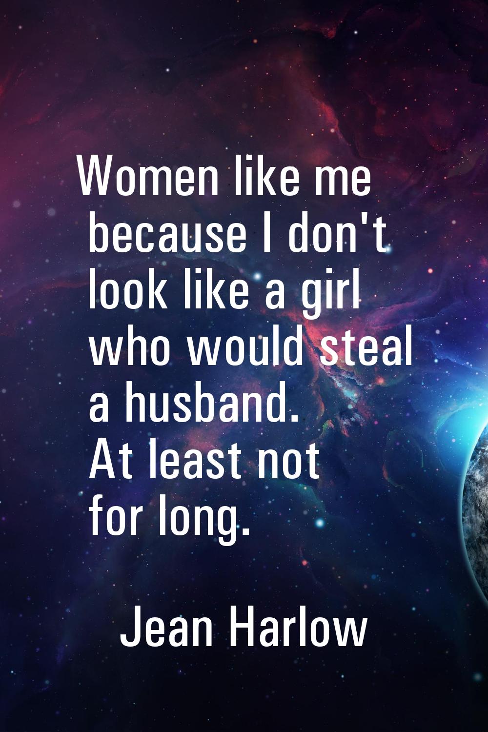 Women like me because I don't look like a girl who would steal a husband. At least not for long.