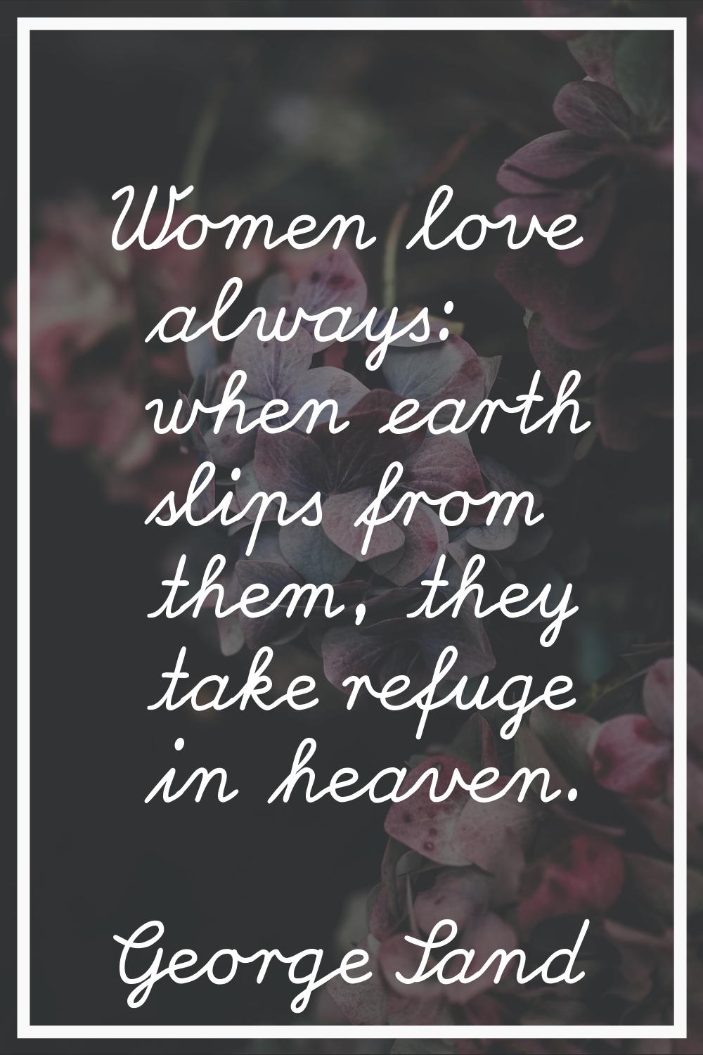 Women love always: when earth slips from them, they take refuge in heaven.